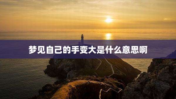 梦见自己的手变大是什么意思啊
