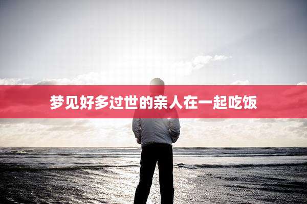 梦见好多过世的亲人在一起吃饭