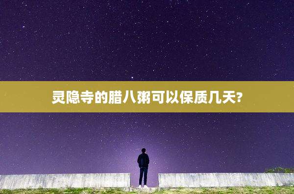 灵隐寺的腊八粥可以保质几天?