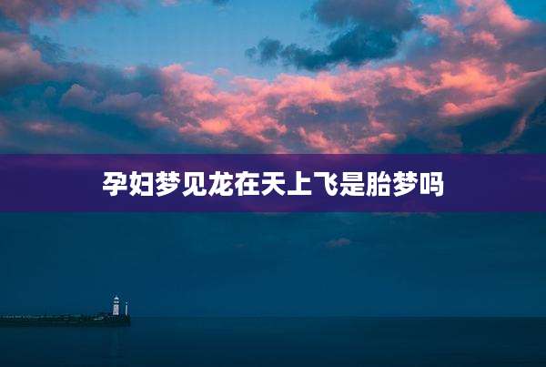 孕妇梦见龙在天上飞是胎梦吗