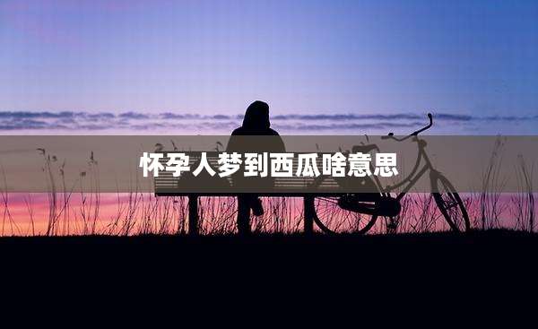 怀孕人梦到西瓜啥意思