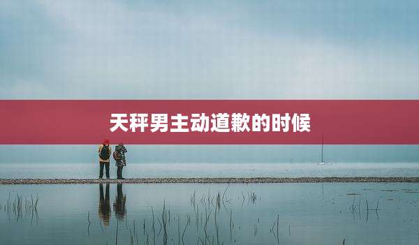 天秤男主动道歉的时候