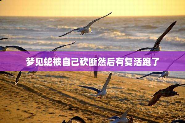 梦见蛇被自己砍断然后有复活跑了