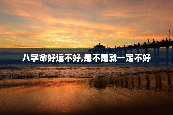 八字命好运不好,是不是就一定不好