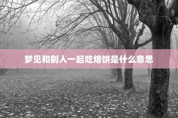 梦见和别人一起吃烙饼是什么意思