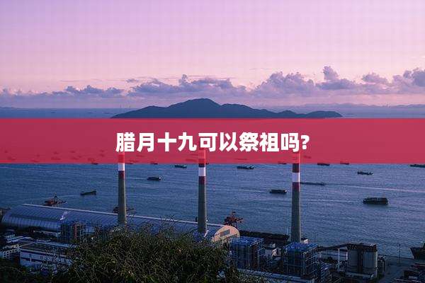 腊月十九可以祭祖吗?