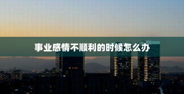 事业感情不顺利的时候怎么办