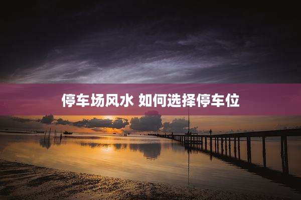 停车场风水 如何选择停车位