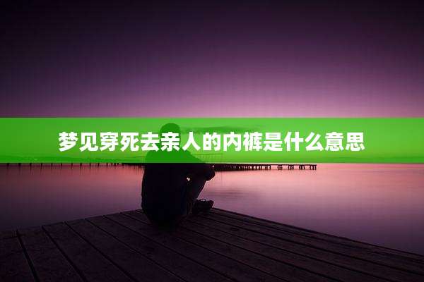 梦见穿死去亲人的内裤是什么意思