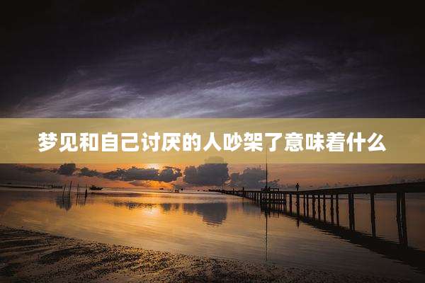 梦见和自己讨厌的人吵架了意味着什么