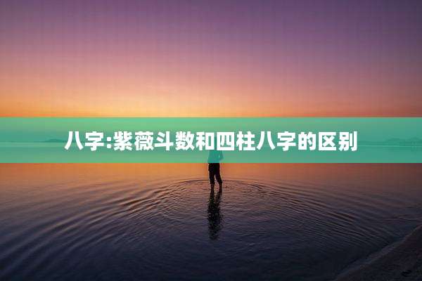 八字:紫薇斗数和四柱八字的区别