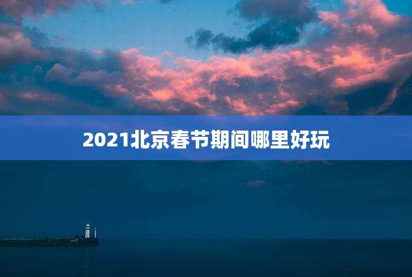 2021北京春节期间哪里好玩