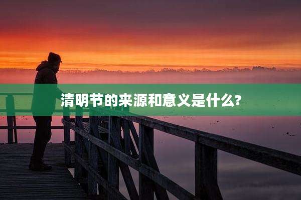 清明节的来源和意义是什么?