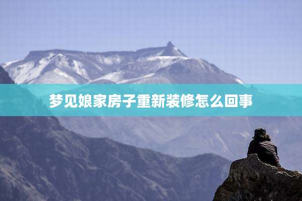 梦见娘家房子重新装修怎么回事