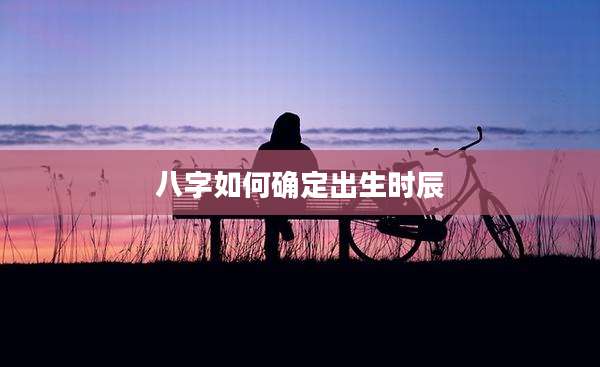 八字如何确定出生时辰