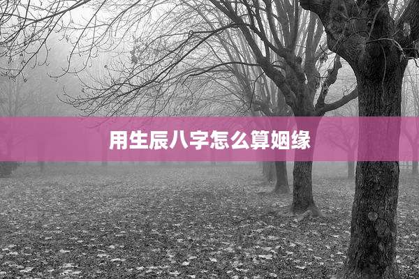 用生辰八字怎么算姻缘