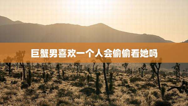 巨蟹男喜欢一个人会偷偷看她吗
