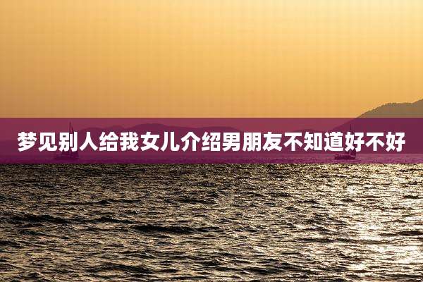 梦见别人给我女儿介绍男朋友不知道好不好