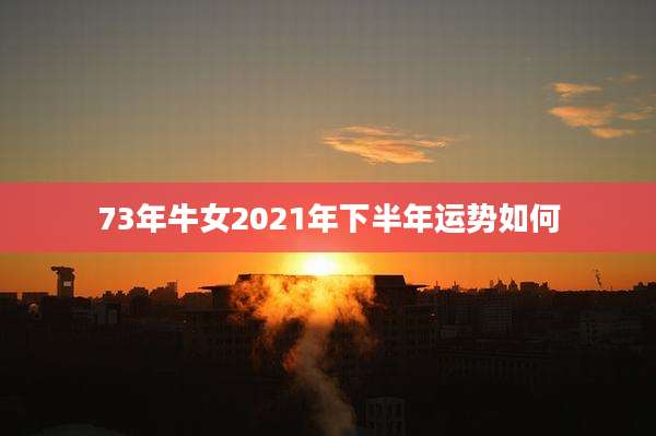 73年牛女2021年下半年运势如何