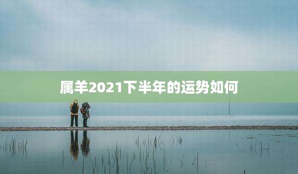 属羊2021下半年的运势如何