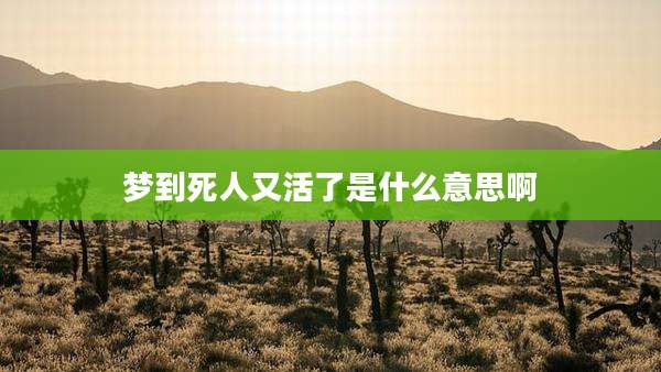 梦到死人又活了是什么意思啊