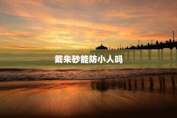 戴朱砂能防小人吗