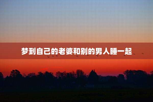 梦到自己的老婆和别的男人睡一起