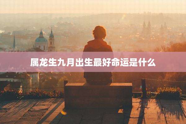 属龙生九月出生最好命运是什么