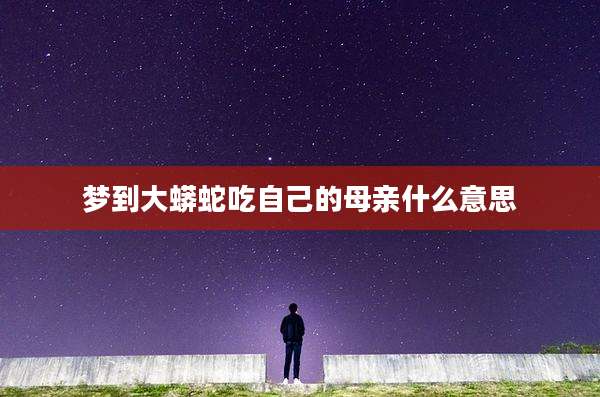 梦到大蟒蛇吃自己的母亲什么意思
