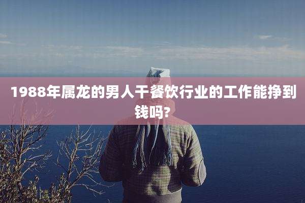 1988年属龙的男人干餐饮行业的工作能挣到钱吗?