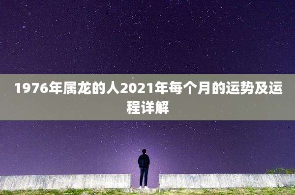1976年属龙的人2021年每个月的运势及运程详解