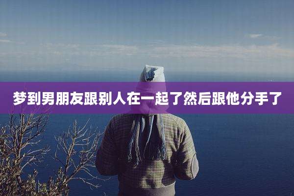 梦到男朋友跟别人在一起了然后跟他分手了