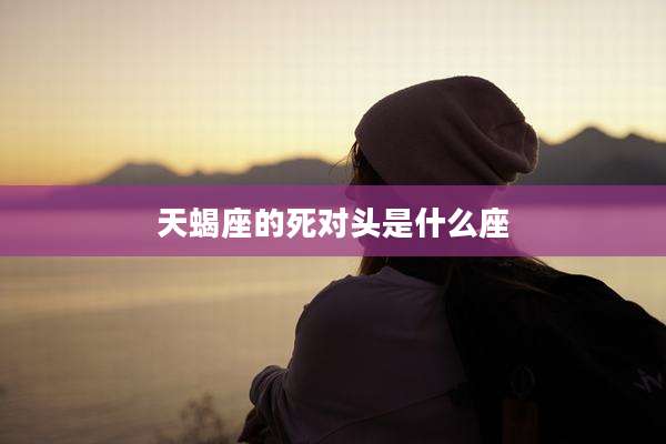 天蝎座的死对头是什么座