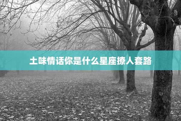 土味情话你是什么星座撩人套路