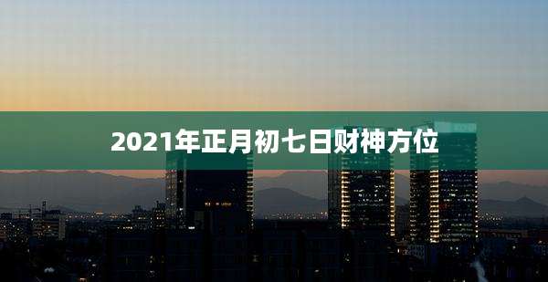 2021年正月初七日财神方位