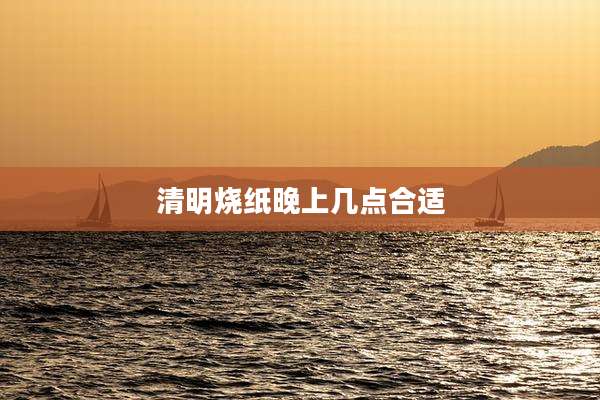 清明烧纸晚上几点合适