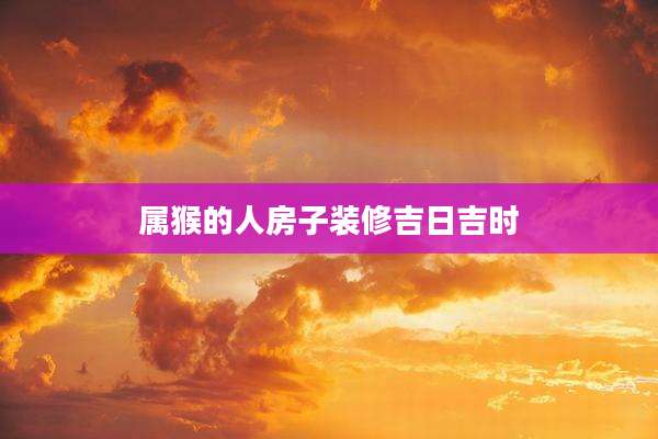 属猴的人房子装修吉日吉时