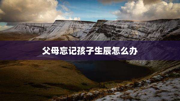 父母忘记孩子生辰怎么办