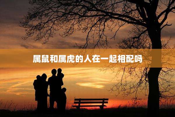 属鼠和属虎的人在一起相配吗