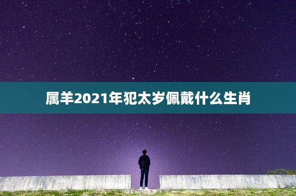 属羊2021年犯太岁佩戴什么生肖