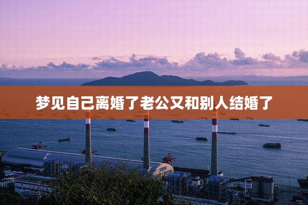 梦见自己离婚了老公又和别人结婚了