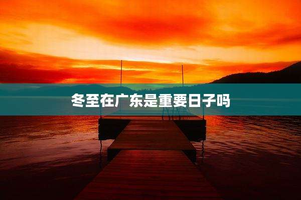 冬至在广东是重要日子吗