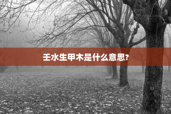 壬水生甲木是什么意思?