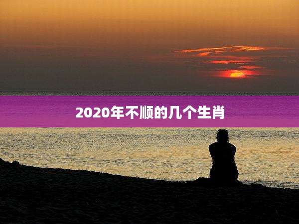 2020年不顺的几个生肖