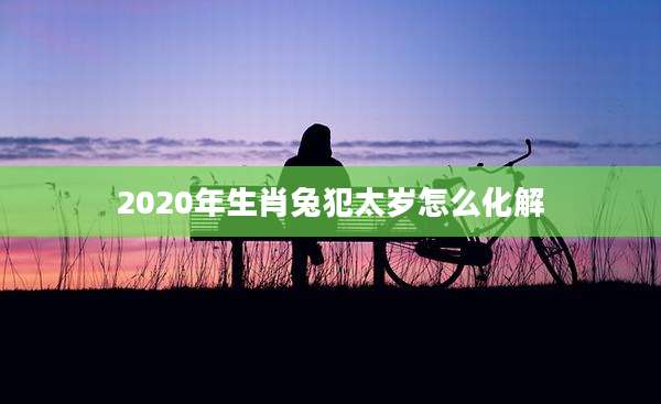 2020年生肖兔犯太岁怎么化解
