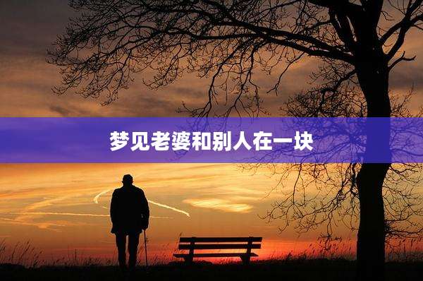 梦见老婆和别人在一块