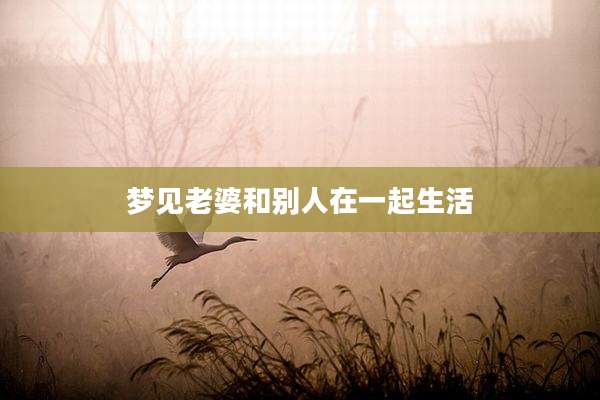梦见老婆和别人在一起生活