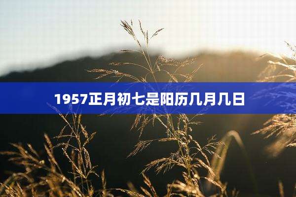 1957正月初七是阳历几月几日