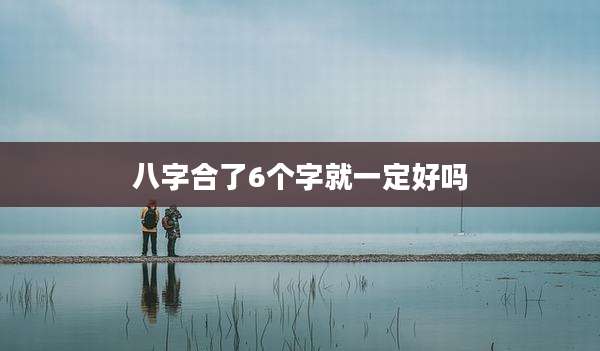 八字合了6个字就一定好吗