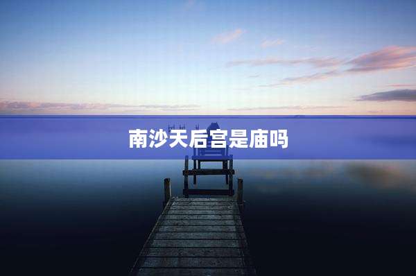 南沙天后宫是庙吗